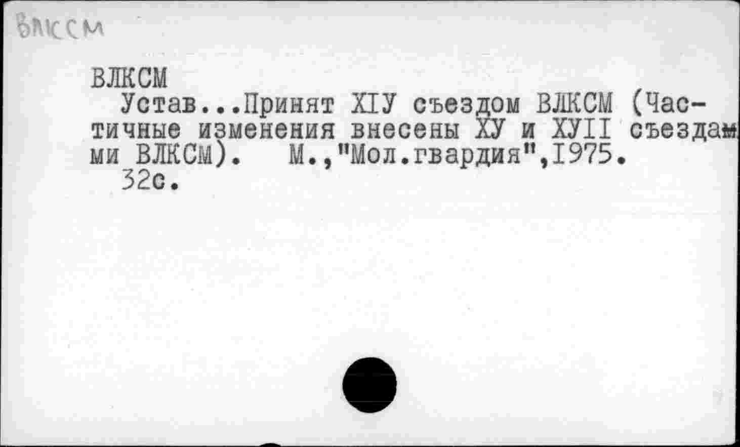 ﻿ВЛКСМ
Устав...Принят Х1У съездом ВЛКСМ (Частичные изменения внесены ХУ и ХУП съездам ми ВЛКСМ).	М.,"Мол.гвардия",1975.
32с.